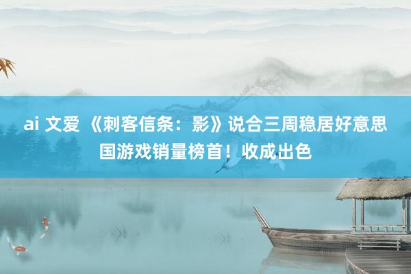 ai 文爱 《刺客信条:影》说合三周稳居好意思国游戏销量榜首!收成出色