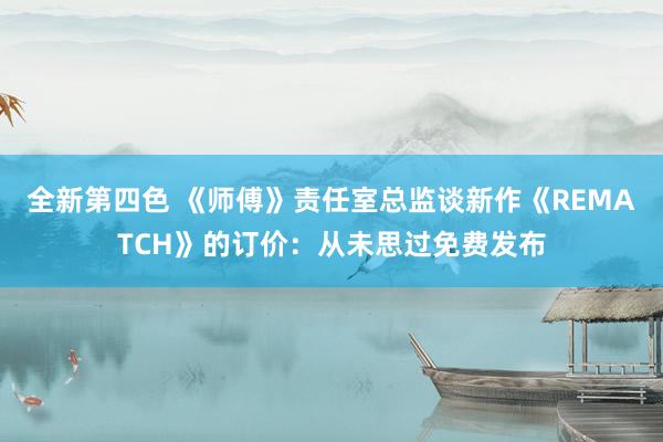 全新第四色 《师傅》责任室总监谈新作《REMATCH》的订价:从未思过免费发布
