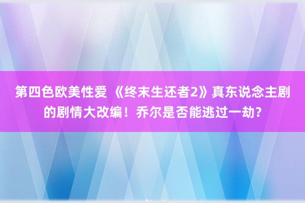 第四色欧美性爱 《终末生还者2》真东说念主剧的剧情大改编!乔尔是否能逃过一劫?