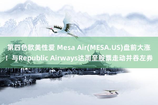 第四色欧美性爱 Mesa Air(MESA.US)盘前大涨!与Republic Airways达周至股票走动并吞左券