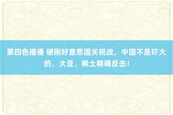 第四色播播 硬刚好意思国关税战,中国不是吓大的,大豆、稀土精确反击!