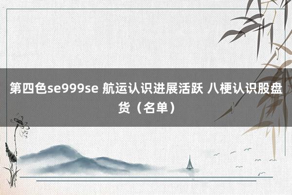 第四色se999se 航运认识进展活跃 八梗认识股盘货(名单)