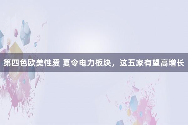 第四色欧美性爱 夏令电力板块,这五家有望高增长