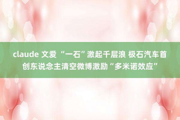 claude 文爱 “一石”激起千层浪 极石汽车首创东说念主清空微博激励“多米诺效应”