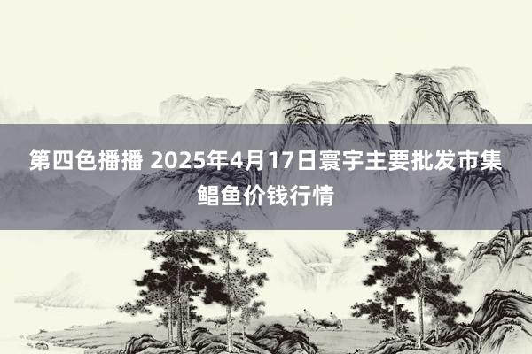 第四色播播 2025年4月17日寰宇主要批发市集鲳鱼价钱行情
