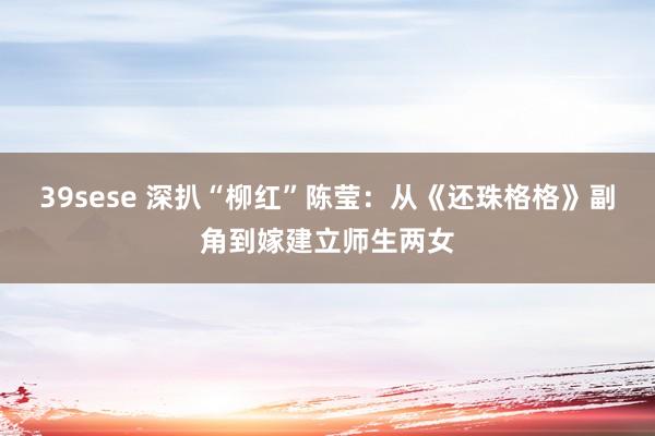 39sese 深扒“柳红”陈莹：从《还珠格格》副角到嫁建立师生两女