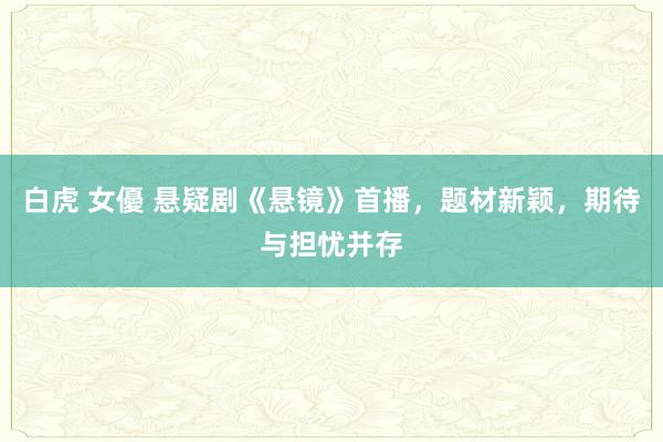 白虎 女優 悬疑剧《悬镜》首播,题材新颖,期待与担忧并存