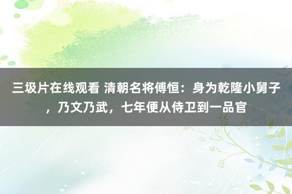 三圾片在线观看 清朝名将傅恒：身为乾隆小舅子，乃文乃武，七年便从侍卫到一品官