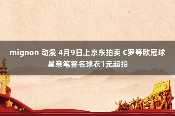 mignon 动漫 4月9日上京东拍卖 C罗等欧冠球星亲笔签名球衣1元起拍