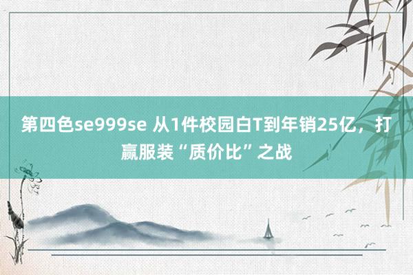 第四色se999se 从1件校园白T到年销25亿，打赢服装“质价比”之战