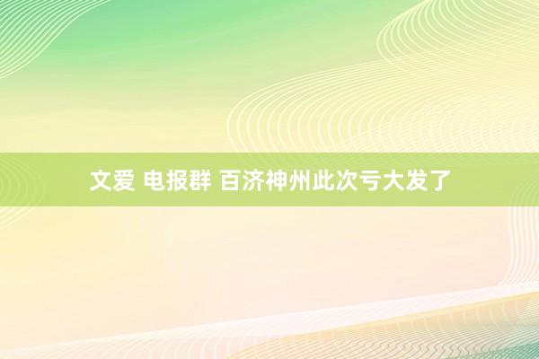 文爱 电报群 百济神州此次亏大发了