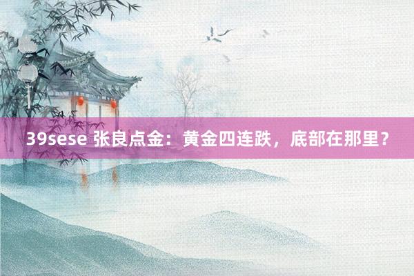 39sese 张良点金：黄金四连跌，底部在那里？