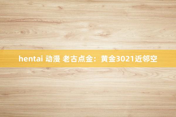 hentai 动漫 老古点金：黄金3021近邻空