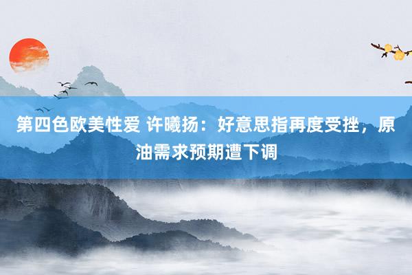 第四色欧美性爱 许曦扬：好意思指再度受挫，原油需求预期遭下调
