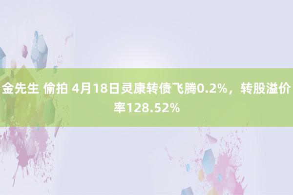 金先生 偷拍 4月18日灵康转债飞腾0.2%，转股溢价率128.52%