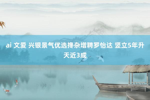 ai 文爱 兴银景气优选搀杂增聘罗怡达 竖立5年升天近3成
