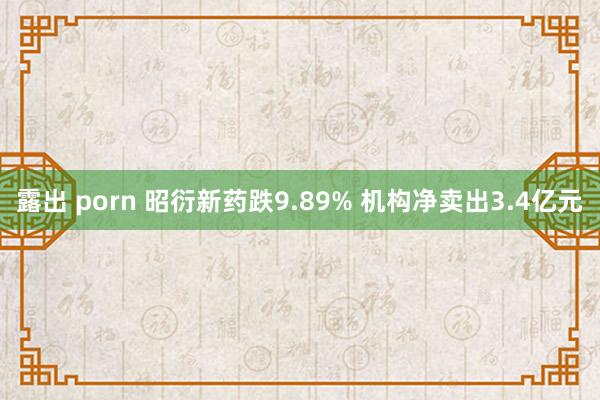 露出 porn 昭衍新药跌9.89% 机构净卖出3.4亿元