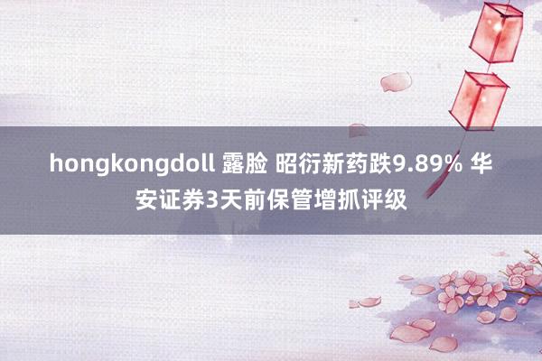 hongkongdoll 露脸 昭衍新药跌9.89% 华安证券3天前保管增抓评级