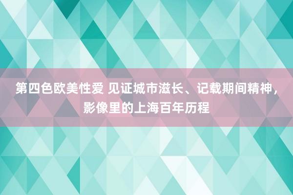 第四色欧美性爱 见证城市滋长、记载期间精神，影像里的上海百年历程