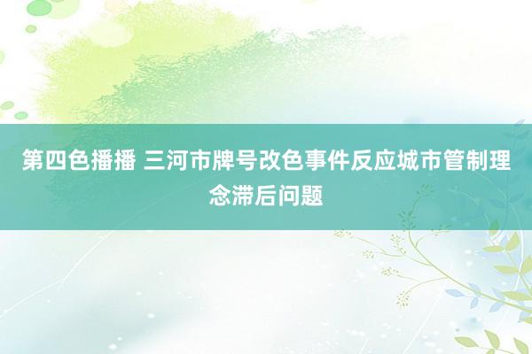 第四色播播 三河市牌号改色事件反应城市管制理念滞后问题