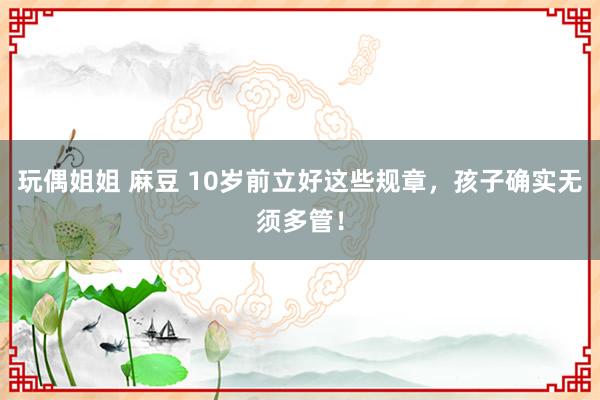 玩偶姐姐 麻豆 10岁前立好这些规章,孩子确实无须多管!