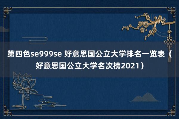 第四色se999se 好意思国公立大学排名一览表(好意思国公立大学名次榜2021)