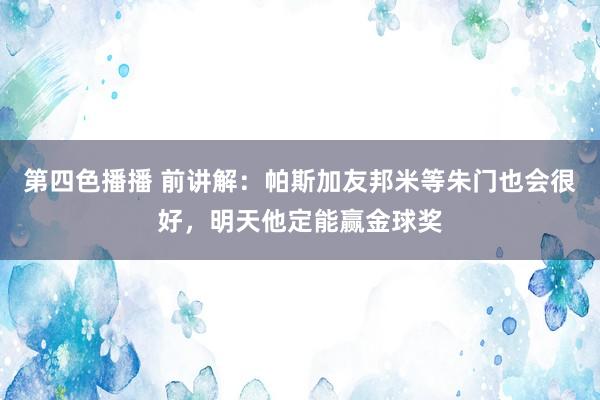 第四色播播 前讲解:帕斯加友邦米等朱门也会很好,明天他定能赢金球奖