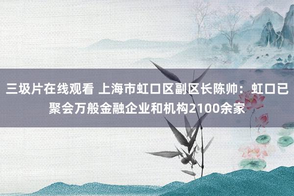 三圾片在线观看 上海市虹口区副区长陈帅：虹口已聚会万般金融企业和机构2100余家