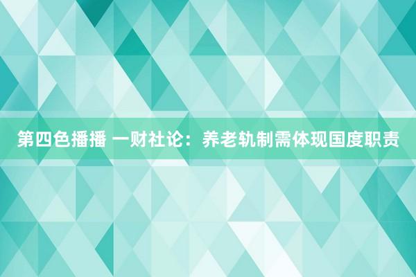 第四色播播 一财社论:养老轨制需体现国度职责