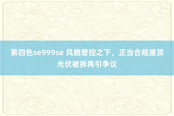 第四色se999se 风貌管控之下,正当合规屋顶光伏被拆再引争议