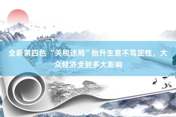 全新第四色 “关税迷局”抬升生意不笃定性，大众经济受到多大影响