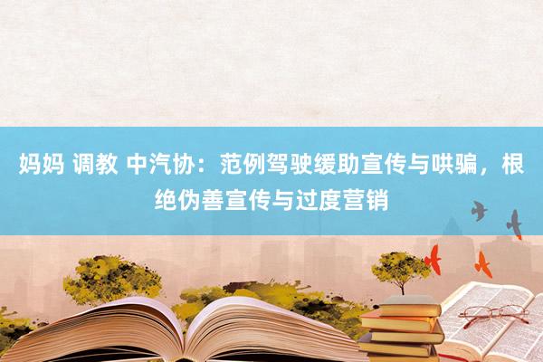 妈妈 调教 中汽协:范例驾驶缓助宣传与哄骗,根绝伪善宣传与过度营销