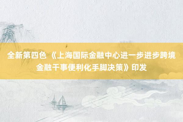 全新第四色 《上海国际金融中心进一步进步跨境金融干事便利化手脚决策》印发