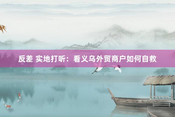 反差 实地打听：看义乌外贸商户如何自救