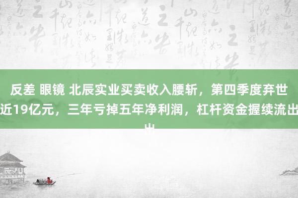 反差 眼镜 北辰实业买卖收入腰斩,第四季度弃世近19亿元,三年亏掉五年净利润,杠杆资金握续流出