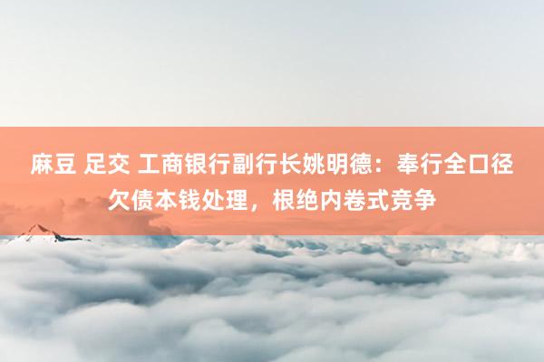 麻豆 足交 工商银行副行长姚明德：奉行全口径欠债本钱处理，根绝内卷式竞争