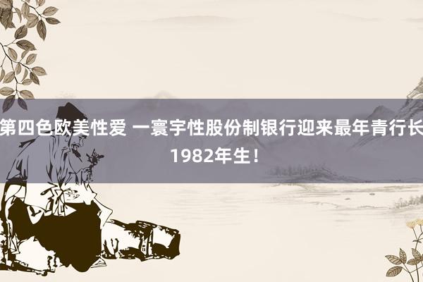 第四色欧美性爱 一寰宇性股份制银行迎来最年青行长 1982年生！