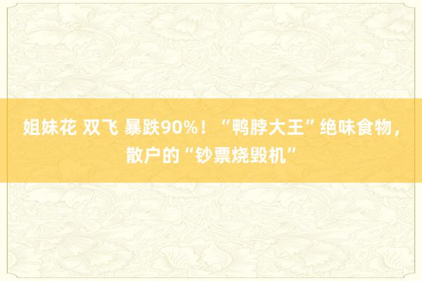 姐妹花 双飞 暴跌90%！“鸭脖大王”绝味食物，散户的“钞票烧毁机”