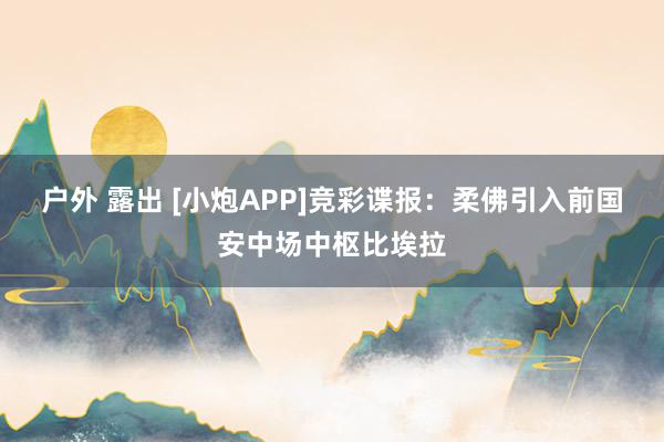 户外 露出 [小炮APP]竞彩谍报：柔佛引入前国安中场中枢比埃拉