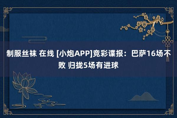 制服丝袜 在线 [小炮APP]竞彩谍报：巴萨16场不败 归拢5场有进球