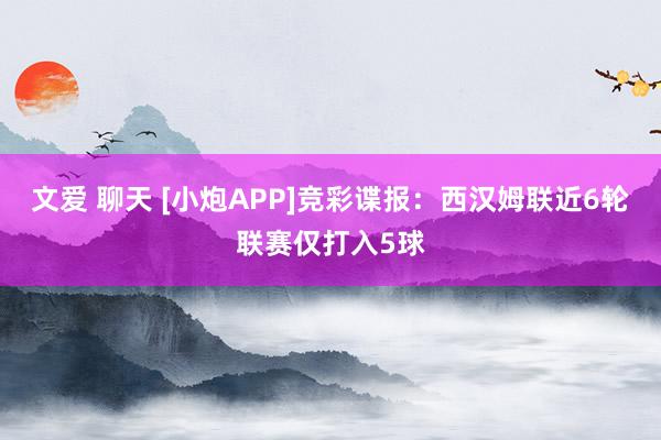 文爱 聊天 [小炮APP]竞彩谍报：西汉姆联近6轮联赛仅打入5球
