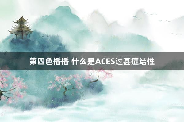 第四色播播 什么是ACES过甚症结性