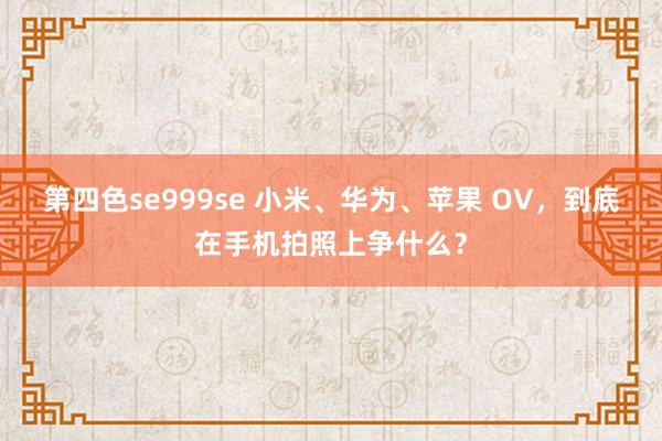 第四色se999se 小米、华为、苹果 OV，到底在手机拍照上争什么？
