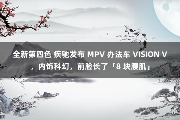全新第四色 疾驰发布 MPV 办法车 VISION V，内饰科幻，前脸长了「8 块腹肌」