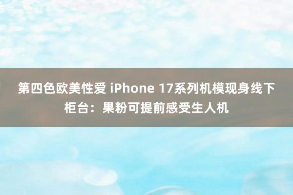 第四色欧美性爱 iPhone 17系列机模现身线下柜台:果粉可提前感受生人机
