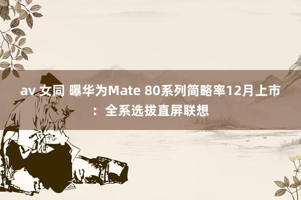 av 女同 曝华为Mate 80系列简略率12月上市：全系选拔直屏联想
