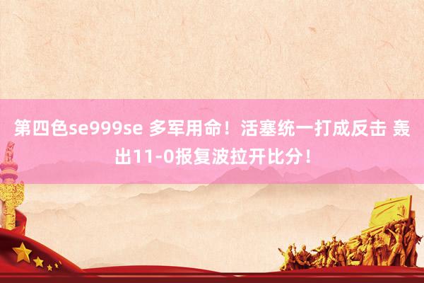 第四色se999se 多军用命！活塞统一打成反击 轰出11-0报复波拉开比分！