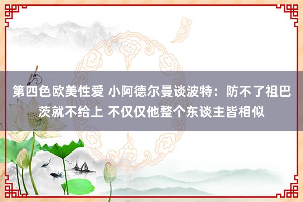 第四色欧美性爱 小阿德尔曼谈波特:防不了祖巴茨就不给上 不仅仅他整个东谈主皆相似