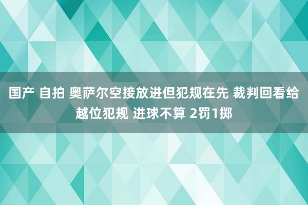 国产 自拍 奥萨尔空接放进但犯规在先 裁判回看给越位犯规 进球不算 2罚1掷