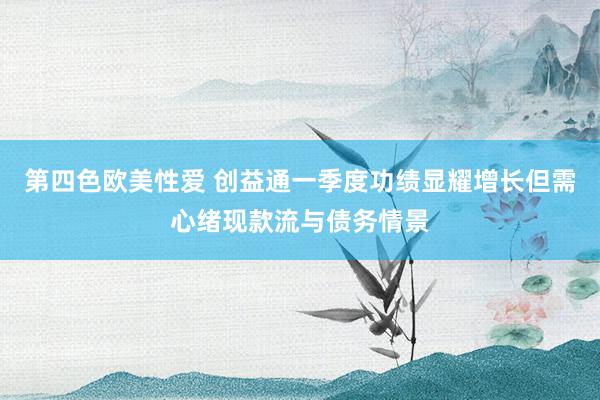 第四色欧美性爱 创益通一季度功绩显耀增长但需心绪现款流与债务情景